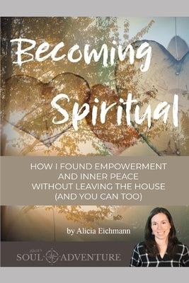 Becoming Spiritual: How I Found Empowerment and Inner Peace Without Leaving the House by Eichmann, Alicia