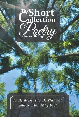 The Short Collection of Poetry by Jovan Sisljagic: To Be Man Is to Be Natural, and so Man May Feel by Sisljagic, Jovan