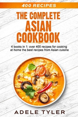 The Complete Asian Cookbook: 4 books in 1: over 400 recipes for cooking at home the best recipes from Asian cuisine by Tyler, Adele