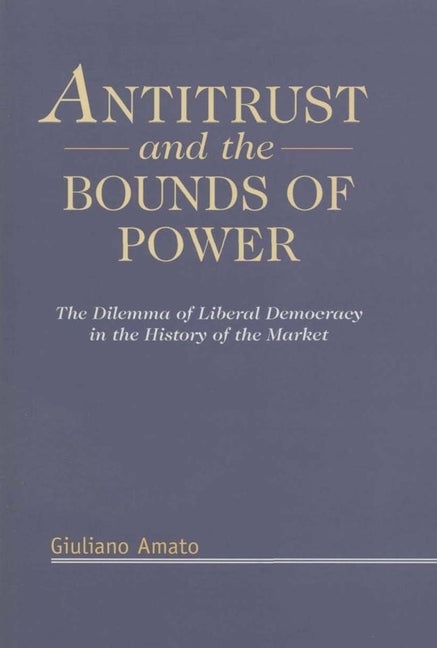 Antitrust and the Bounds of Power: The Dilemma of Liberal Democracy in the History of the Market by Amato, Giuliano