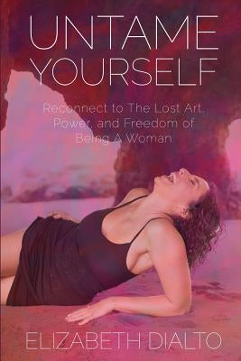 Untame Yourself: Reconnect to The Lost Art, Power and Freedom of Being A Woman, Second Edition by Dialto, Elizabeth