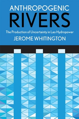 Anthropogenic Rivers: The Production of Uncertainty in Lao Hydropower by Whitington, Jerome