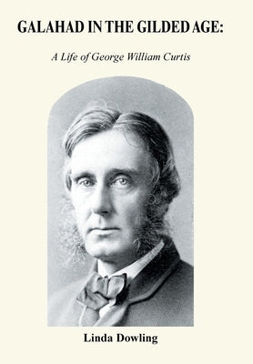 Galahad in the Gilded Age: A Life of George William Curtis by Dowling, Linda