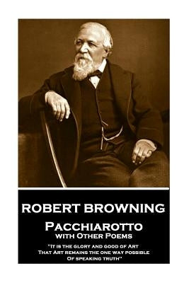 Robert Browning - Pacchiarotto with Other Poems: "it Is the Glory and Good of Art That Art Remains the One Way Possible of Speaking Truth" by Browning, Robert