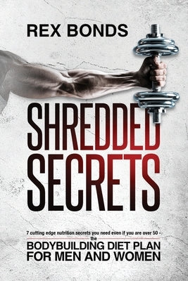 Shredded Secrets: 7 Cutting Edge Nutrition Secrets You Need Even If You Are Over 50 - The Bodybuilding Diet Plan For Men And Women by Bonds, Rex