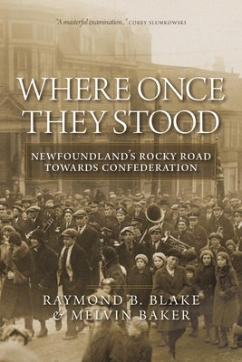 Where Once They Stood: Newfoundland's Rocky Road Towards Confederation by Blake, Raymond B.