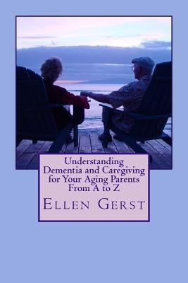 Understanding Dementia and Caregiving for Your Aging Parents From A to Z by Gerst, Ellen