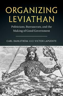 Organizing Leviathan: Politicians, Bureaucrats, and the Making of Good Government by Dahlström, Carl