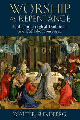 Worship as Repentance: Lutheran Liturgical Tradition and Catholic Consensus by Sundberg, Walter