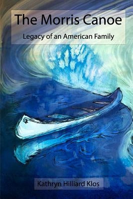 The Morris Canoe: Legacy of an American Family by Klos, Kathryn Hilliard