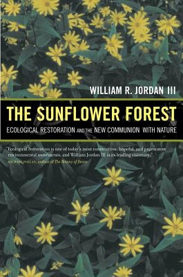 The Sunflower Forest: Ecological Restoration and the New Communion with Nature by Jordan, William R.