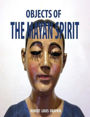 Objects of the Mayan Spirit-Religious Folk Art by Drapkin, Robert Louis