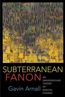Subterranean Fanon: An Underground Theory of Radical Change by Arnall, Gavin
