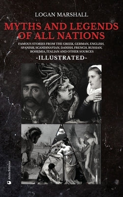 Myths and Legends of All Nations: Famous Stories from the Greek, German, English, Spanish, Scandinavian, Danish, French, Russian, Bohemian, Italian an by Marshall, Logan