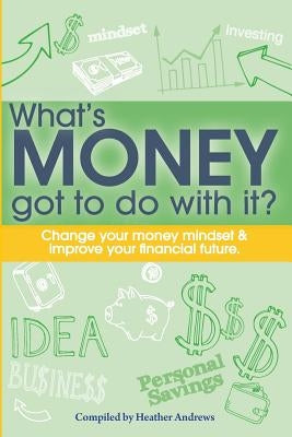 What's Money Got To Do With It?: Change your money mindset & improve your financial future by Andrews, Heather