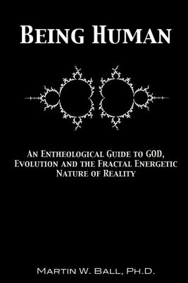 Being Human: An Entheological Guide to God, Evolution and the Fractal Energetic Nature of Reality by Ball, Martin W.