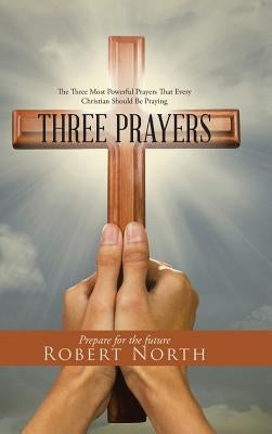 Three Prayers: The Three Most Powerful Prayers That Every Christian Should Be Praying by North, Robert