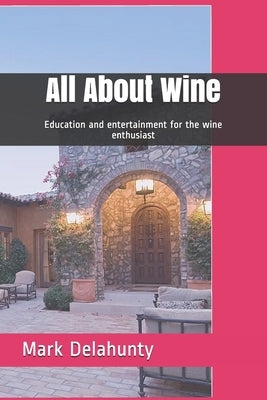 All About Wine: Education and entertainment for the wine enthusiast by Delahunty, Mark