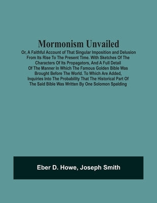 Mormonism Unvailed: Or, A Faithful Account Of That Singular Imposition And Delusion From Its Rise To The Present Time. With Sketches Of Th by D. Howe, Eber