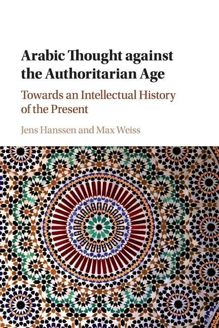 Arabic Thought Against the Authoritarian Age: Towards an Intellectual History of the Present by Hanssen, Jens