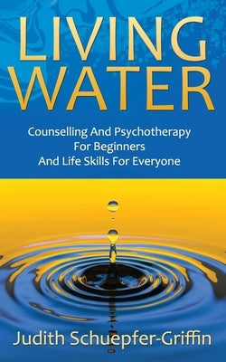 Living Water: Counselling And Psychotherapy For Beginners And Life Skills For Everyone by Schuepfer-Griffin, Judith