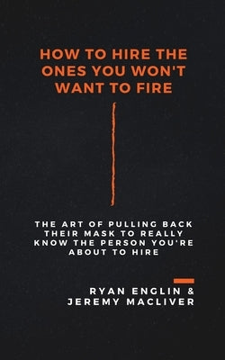 How to Hire the Ones You Won't Want to Fire by Englin, Ryan