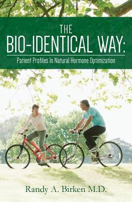 The Bio-Identical Way: Patient Profiles In Natural Hormone Optimization by Birken M. D., Randy A.