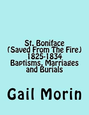St. Boniface (Saved From The Fire) 1825-1834 Baptisms, Marriages and Burials by Morin, Gail