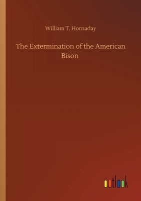 The Extermination of the American Bison by Hornaday, William T.