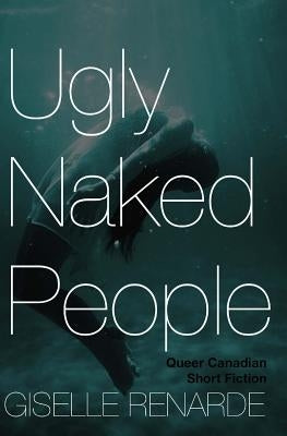 Ugly Naked People: Queer Canadian Short Fiction by Renarde, Giselle