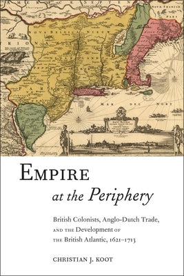 Empire at the Periphery: British Colonists, Anglo-Dutch Trade, and the Development of the British Atlantic, 1621-1713 by Koot, Christian J.
