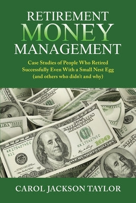 Retirement Money Management: Case Studies of People Who Retired Successfully Even With a Small Nest Egg (and others who didn't and why) by Taylor, Carol Jackson