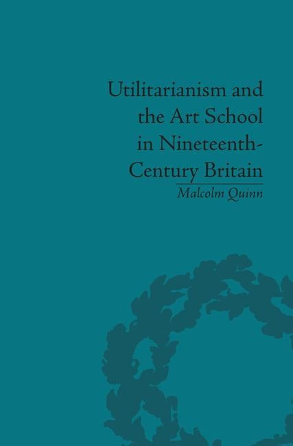 Utilitarianism and the Art School in Nineteenth-Century Britain by Quinn, Malcolm