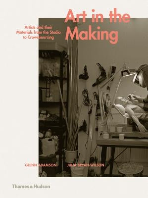 Art in the Making: Artists and Their Materials from the Studio to Crowdsourcing by Adamson, Glenn