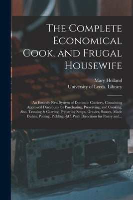The Complete Economical Cook, and Frugal Housewife: an Entirely New System of Domestic Cookery, Containing Approved Directions for Purchasing, Preserv by Holland, Mary