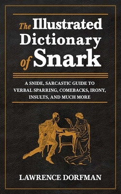 The Illustrated Dictionary of Snark: A Snide, Sarcastic Guide to Verbal Sparring, Comebacks, Irony, Insults, and Much More by Dorfman, Lawrence