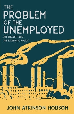 The Problem of the Unemployed - An Enquiry and an Economic Policy: With an Introductory Chapter from Problems of Poverty by Hobson, John Atkinson
