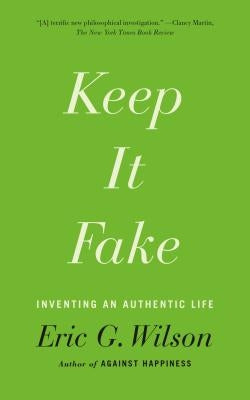 Keep It Fake: Inventing an Authentic Life by Wilson, Eric G.