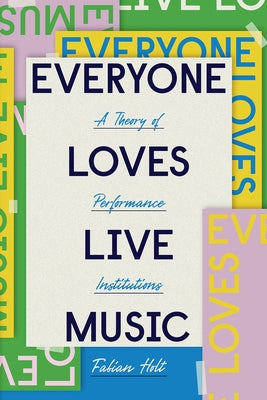 Everyone Loves Live Music: A Theory of Performance Institutions by Holt, Fabian
