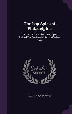 The boy Spies of Philadelphia: The Story of how The Young Spies Helped The Continental Army at Valley Forge by Otis, James