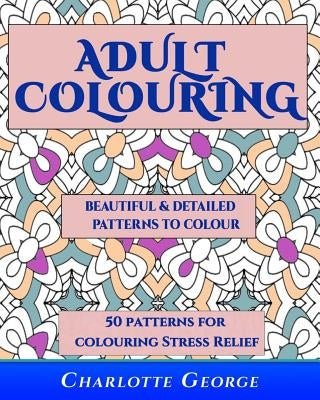 Adult Colouring - Beautiful & Detailed Patterns to Colour: 50 Colouring Patterns from Easy to Intricate by George, Charlotte