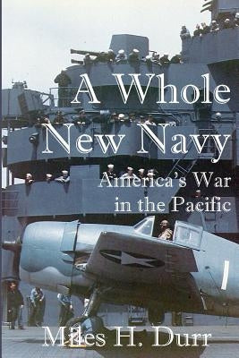 A Whole New Navy: America's War in the Pacific by Durr, Miles H.