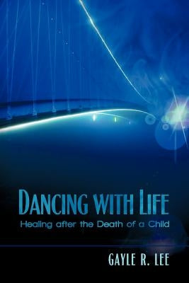 Dancing with Life: Healing After the Death of a Child by Lee, Gayle R.