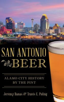 San Antonio Beer: Alamo City History by the Pint by Banas, Jeremy